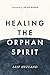 Healing the Orphan Spirit: Experience the freedom every heart longs for