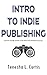 Intro to Indie Publishing: A newbie-friendly guide to the independent book development process (Writerwerx University 1)