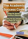 The Academic Success Code : Cracking the Secrets to Excelling in Education (Unveiling the key principles and strategies for academic excellence)