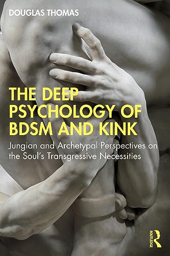 The Deep Psychology of BDSM and Kink: Jungian and Archetypal Perspectives on the Soul’s Transgressive Necessities (Kindle Edition)
