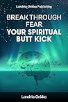 Break Through Fear: Your Spiritual Butt Kick Break Through Fear: Your Spiritual Butt Kick