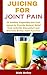 JUICING FOR JOINT PAIN: 30 Healthy Vegetable and Fruit Juices to Provide Natural Relief from Arthritis Discomfort and Promote Better Joint Function (Juice Your Path to Health)