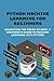 Python Machine Learning for Beginners: Unlocking the Power of Data. A Beginner's Guide to Machine Learning with Python