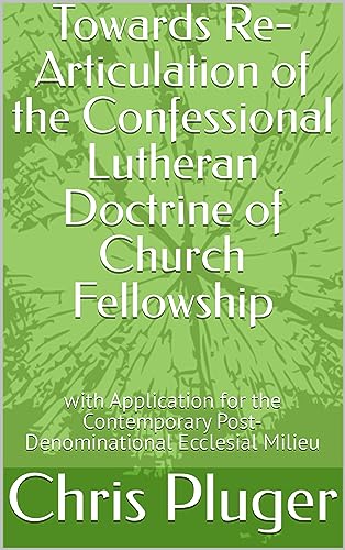 Towards Re-Articulation of the Confessional Lutheran Doctrine of Church Fellowship : with Application for the Contemporary Post-Denominational Ecclesial Milieu (Kindle Edition)