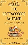 The Cottagecore Autumn: Indulge in the Cozy Magic of a Whimsical Autumn Wonderland (The Cottagecore Seasons)