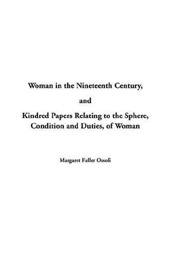 Woman in the Nineteenth Century and Kindred Papers Relating to the Sphere, Condition and Duties, of Woman