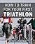 How To Train For Your First Triathlon: A Comprehensive Plan for Your Season, From Base Training to Running | Your Complete Roadmap for Success in Triathlon Training and Racing