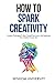 How To Spark Creativity: Catalytic Techniques To Spur Yourself Into Action And Implement Your Creative Process Now (Build Thought Clarity And Mental Strength)