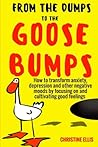 From the Dumps to the Goose Bumps: How to Transform Anxiety, Depression and Other Negative Moods by Focusing on and Cultivating Good Feelings