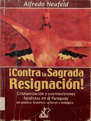 ¡Contra la Sagrada Resignación!: Cristianización y cosmovisiones fatalistas en el Paraguay, un análisis histórico, cultural y teológico (Paperback)