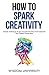 How To Spark Creativity: Catalytic Techniques To Spur Yourself Into Action And Implement Your Creative Process Now (Build Thought Clarity And Mental Strength)