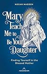 Mary, Teach Me to Be Your Daughter by Megan Madden