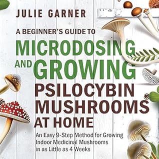 A Beginner’s Guide To Microdosing and Growing Psilocybin Mushrooms At Home: An Easy 9-Step Method for Growing Indoor Medicinal Mushrooms in as Little as 4 Weeks