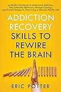 Addiction Recovery Skills to Rewire the Brain: A Mindful Workbook to Understand Addiction, Stop Unhealthy Behaviors, Manage Cravings, and Prevent Relapse to Start Living a Mentally Healthy Life