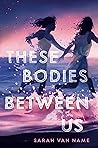 These Bodies Between Us by Sarah Van Name