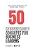 50 Cybersecurity Concepts for Business Leaders: Strategies, Insights, and Resilience in the Age of Cyber Challenges (A Business Leader's Guide To)