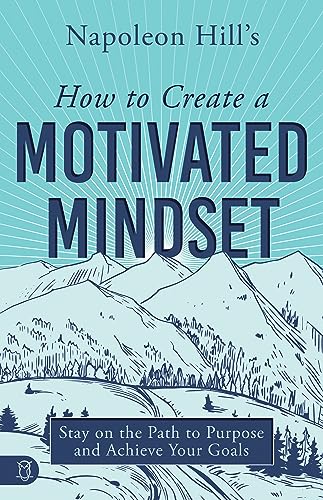 Napoleon Hill's How to Create a Motivated Mindset: Stay on the Path to Purpose and Achieve Your Goals (Official Publication of the Napoleon Hill Foundation)