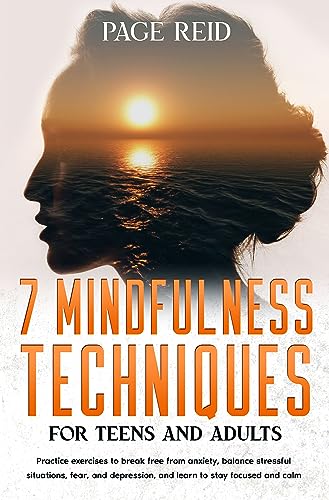 7 Mindfulness Techniques for Teens and Adults: Practice Exercises to Break Free from Anxiety, Balance Stressful situations, Fear, and Depression, and Learn to Stay Focused and Calm (Kindle Edition)