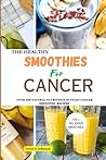 THE HEALTH SMOOTHIES FOR CANCER: OVER 100 NATURAL NUTRITIOUS TO FIGHT CANCER SMOOTHIE RECIPES