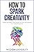 How To Spark Creativity: Catalytic Techniques To Spur Yourself Into Action And Implement Your Creative Process Now (Build Thought Clarity And Mental Strength)