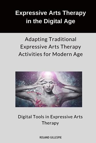 Expressive Arts Therapy in the Digital Age: Adapting Traditional Expressive Arts Therapy Activities for Modern Age: Digital Tools in Expressive Arts Therapy (Hardcover)