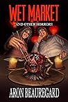 Wet Market and Other Horrors by Aron Beauregard