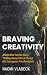 Braving Creativity: Artists Who Turn the Scary, Thrilling, Messy Path of Change into Courageous Transformation