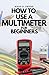 HOW TO USE A MULTIMETER FOR BEGINNERS: A Complete Practical Step by Step Guide on How to Use All the Functions On your Digital Multimeter