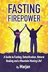 Fasting Firepower: A guide to fasting, detoxification, natural healing and a mountain moving life!