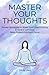 MASTER YOUR THOUGHTS: Proven Strategies to Break Free from Overthinking Embrace Calmness Raise Present-Moment Focus