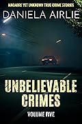 Unbelievable Crimes Volume Five: Macabre Yet Unknown True Crime Stories