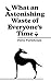 What an Astonishing Waste of Everyone's Time by Percy Pursehouse