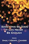 Something So Good It Can Never Be Enough by Shuly Xóchitl Cawood