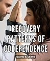 Recovery Patterns Of Codependence: A Guide to Reclaiming Yourself and Embracing Healing | Empower Your Journey to Overcome Codependency with Techniques and Rediscover Your Authentic Self