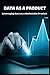 Data as a Product: Leveraging Data as a Marketable Product