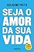 Seja o amor da sua vida. Ed...