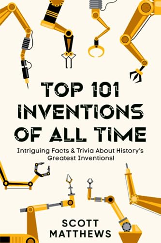 Top 101 Inventions Of All Time! - Intriguing Facts & Trivia About History’s Greatest Inventions! (Paperback)