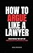 How to Argue Like a Lawyer: Mastering the Art of Persuasive Communication
