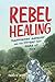 Rebel Healing: Transforming Ourselves and the Systems That Make Us Sick