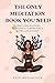The Only Meditation Book You Need: Guides, Explanations, Motivations & More for a Better Life Journey