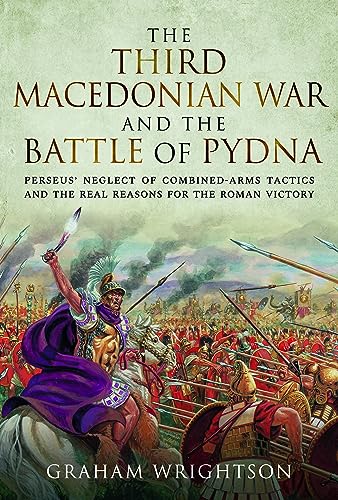 The Third Macedonian War and Battle of Pydna: Perseus' Neglect of Combined-arms Tactics and the Real Reasons for the Roman Victory (Hardcover)