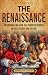 The Renaissance: An Enthralling Guide to a Period of Rebirth in Arts, Science and Culture (Historical Periods)