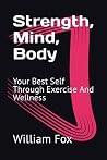 Strength, Mind, Body: Your Best Self Through Exercise And Wellness Strength, Mind, Body: Your Best Self Through Exercise And Wellness