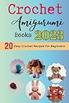 Crochet Amigurumi Books 2023: 20 Easy Crochet Recipes for Beginners, Crochet Amigurumi for Every Occasion Crochet Amigurumi Books 2023: 20 Easy Crochet Recipes for Beginners, Crochet Amigurumi for Every Occasion