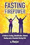 Fasting Firepower: A guide to fasting, detoxification, natural healing and a mountain moving life!