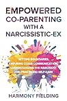 Empowered Co-Parenting With A Narcissistic-Ex: Setting Boundaries, Ensuring Clear Communication, Understanding the Narcissist and Practicing Self-Care