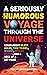 A Seriously Humorous Voyage Through the Universe: Learn about Black Holes, Time Travel, Quarks, Spooky Action, and a Heck of a Lot More