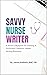 Savvy Nurse Writer: A Nurse's Blueprint for Starting A Profitable Freelance Health Writing Business
