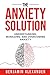 The Anxiety Solution: Understanding, Managing, And Overcoming Anxiety