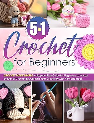Crochet For Beginners : [5 in 1] Crochet Made Simple: A Step-by-Step Guide for Beginners to Master the Art of Crocheting | Unleash Your Creativity with Yarn and Hook